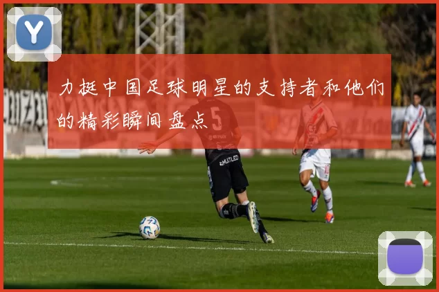 力挺中国足球明星的支持者和他们的精彩瞬间盘点
