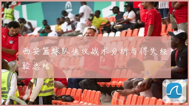 西安篮球队快攻战术分析与得失经验总结