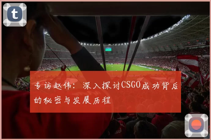 专访赵伟：深入探讨CSGO成功背后的秘密与发展历程