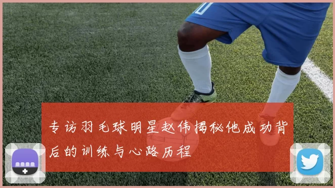专访羽毛球明星赵伟揭秘他成功背后的训练与心路历程