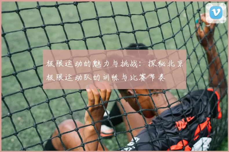 极限运动的魅力与挑战：探秘北京极限运动队的训练与比赛节奏