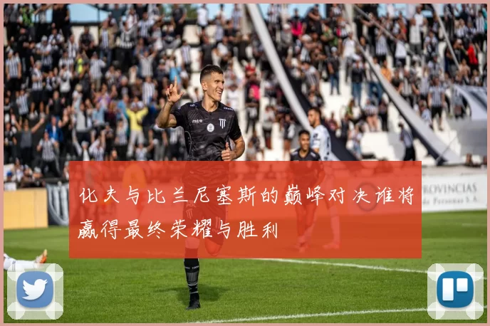 化夫与比兰尼塞斯的巅峰对决谁将赢得最终荣耀与胜利