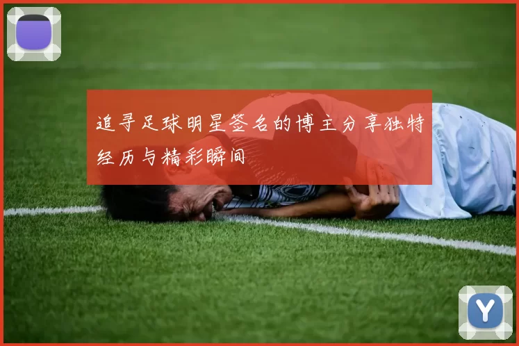 追寻足球明星签名的博主分享独特经历与精彩瞬间