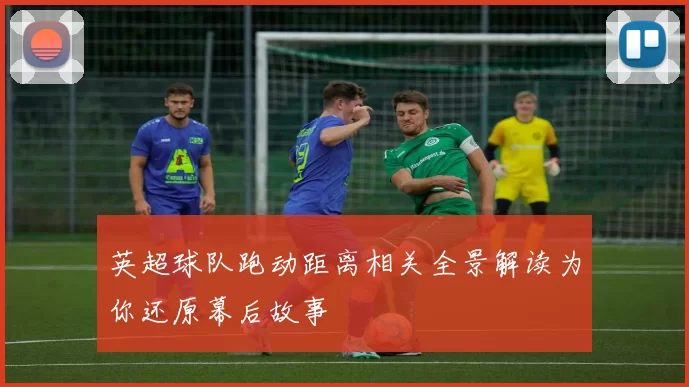 英超球队跑动距离相关全景解读为你还原幕后故事