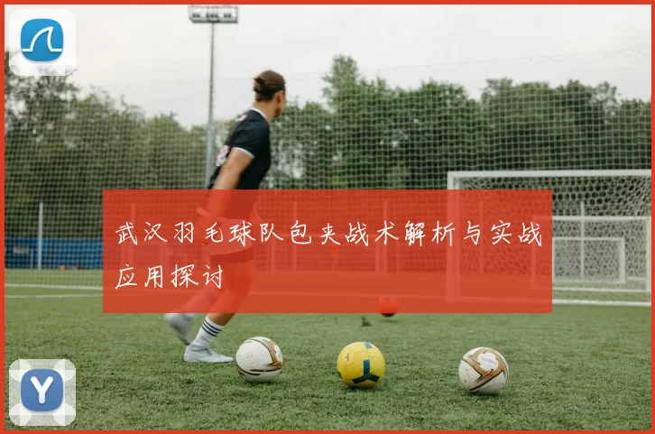 武汉羽毛球队包夹战术解析与实战应用探讨