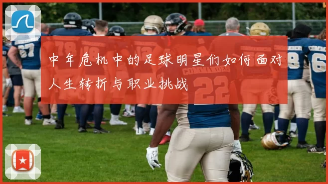 中年危机中的足球明星们如何面对人生转折与职业挑战