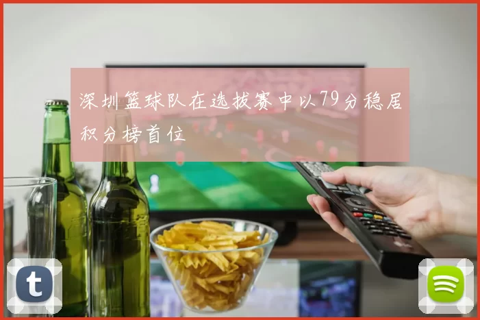 深圳篮球队在选拔赛中以79分稳居积分榜首位