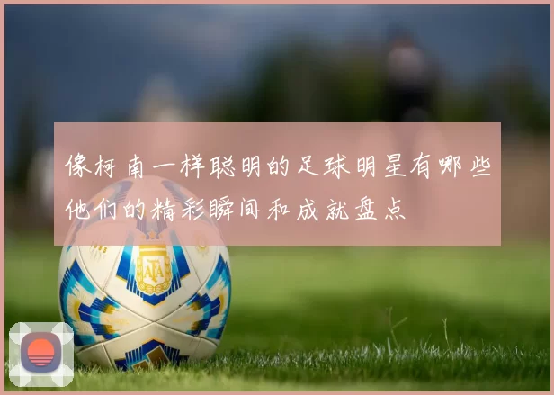 像柯南一样聪明的足球明星有哪些他们的精彩瞬间和成就盘点