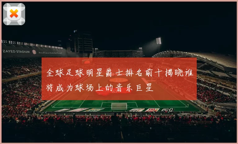 全球足球明星爵士排名前十揭晓谁将成为球场上的音乐巨星