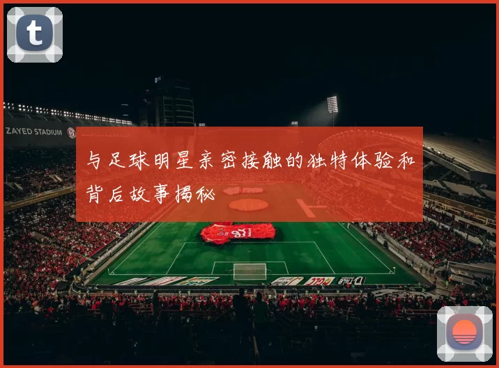 与足球明星亲密接触的独特体验和背后故事揭秘