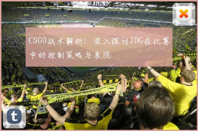 CSGO战术解析：深入探讨JDG在比赛中的控制策略与表现