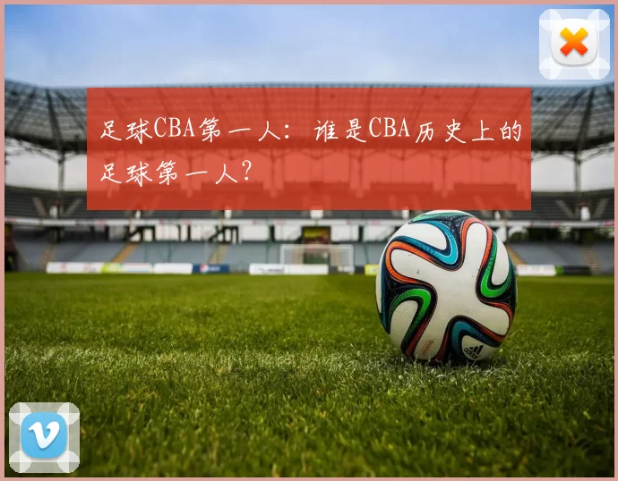 足球CBA第一人：谁是CBA历史上的足球第一人？