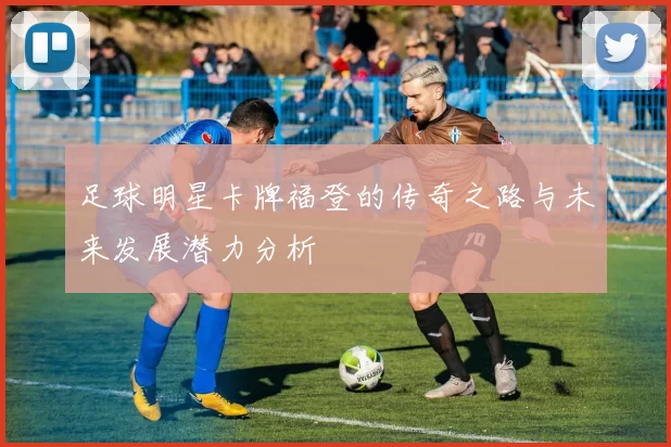 足球明星卡牌福登的传奇之路与未来发展潜力分析