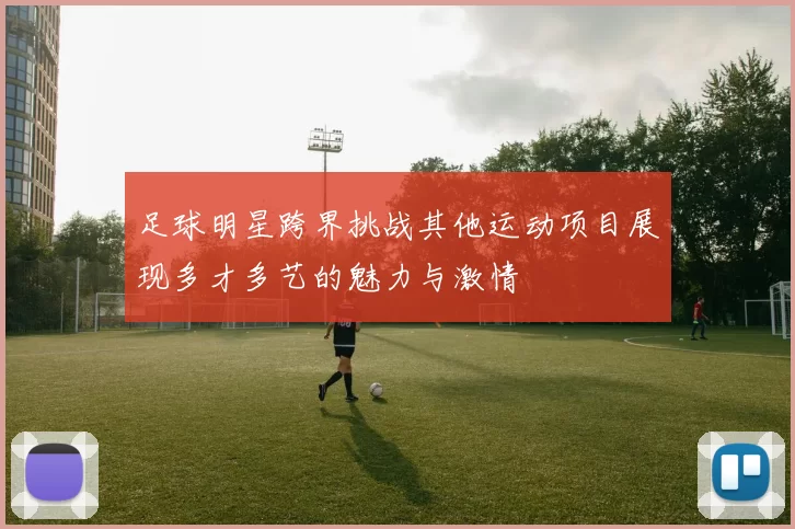 足球明星跨界挑战其他运动项目展现多才多艺的魅力与激情