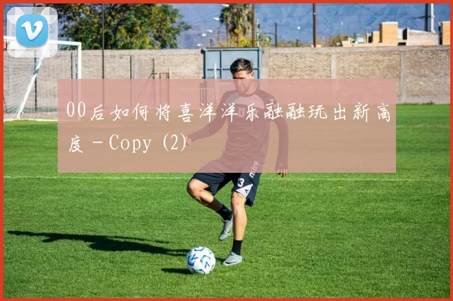 00后如何将喜洋洋乐融融玩出新高度 - Copy (2)