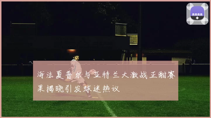 海法夏普尔与亚特兰大激战正酣赛果揭晓引发球迷热议