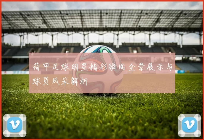 荷甲足球明星精彩瞬间全景展示与球员风采解析