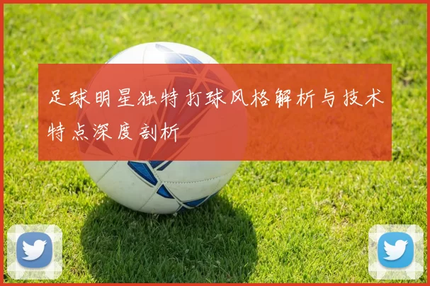 足球明星独特打球风格解析与技术特点深度剖析