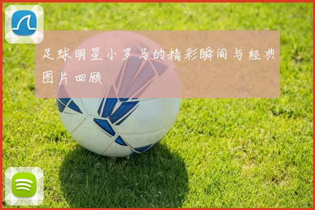 足球明星小罗马的精彩瞬间与经典图片回顾