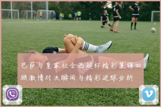 巴萨与皇家社会西超杯精彩集锦回顾激情对决瞬间与精彩进球分析