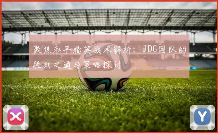 聚焦和平精英战术解析：JDG团队的胜利之道与策略探讨