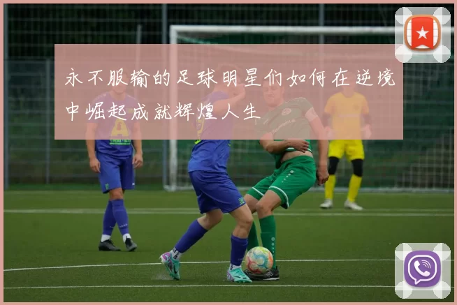 永不服输的足球明星们如何在逆境中崛起成就辉煌人生