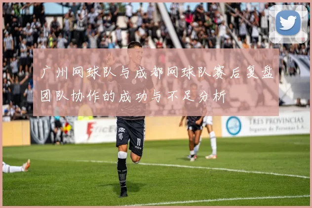 广州网球队与成都网球队赛后复盘团队协作的成功与不足分析