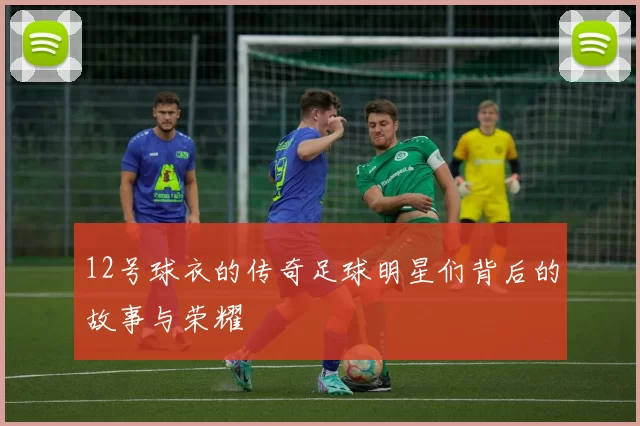 12号球衣的传奇足球明星们背后的故事与荣耀