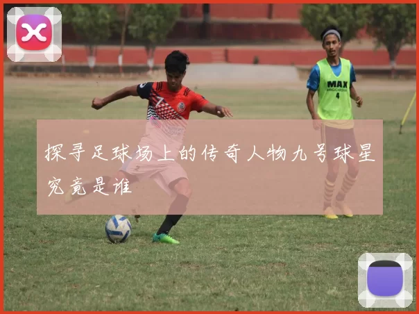 探寻足球场上的传奇人物九号球星究竟是谁