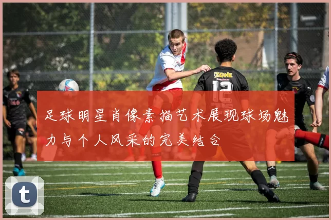 足球明星肖像素描艺术展现球场魅力与个人风采的完美结合