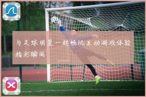 与足球明星一起畅玩互动游戏体验精彩瞬间