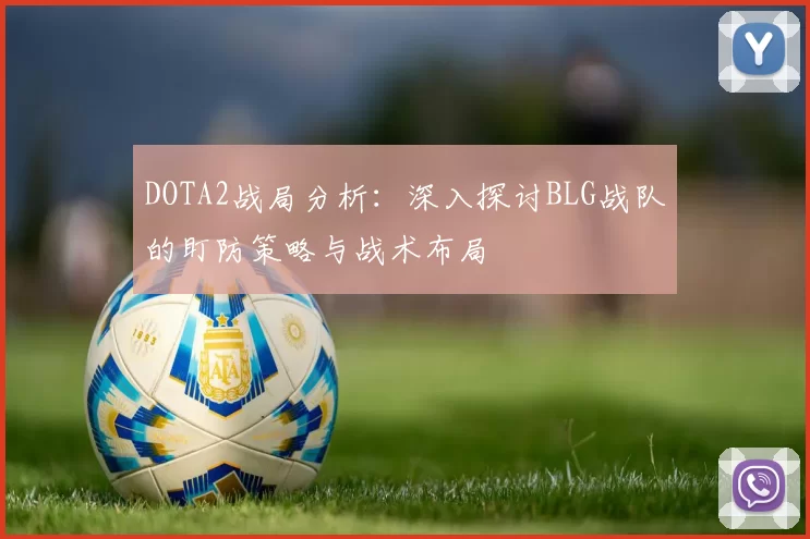 DOTA2战局分析：深入探讨BLG战队的盯防策略与战术布局