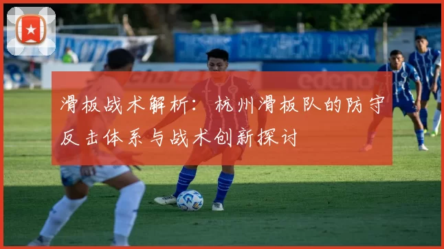 滑板战术解析：杭州滑板队的防守反击体系与战术创新探讨