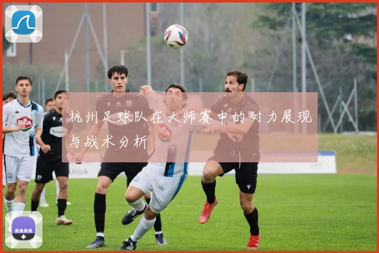 杭州足球队在大师赛中的耐力展现与战术分析