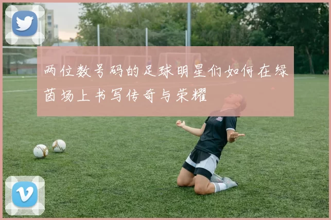 两位数号码的足球明星们如何在绿茵场上书写传奇与荣耀