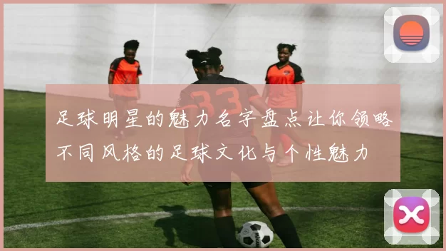 足球明星的魅力名字盘点让你领略不同风格的足球文化与个性魅力