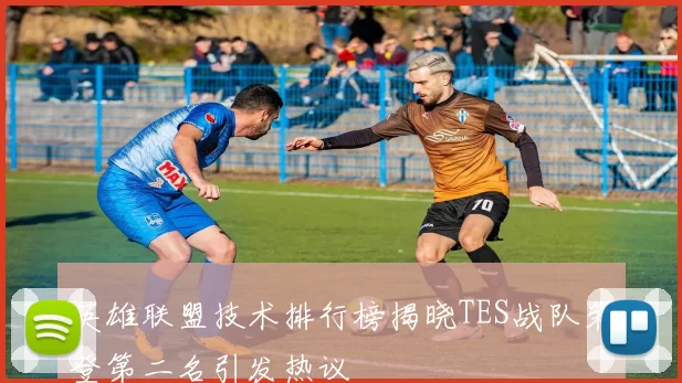 英雄联盟技术排行榜揭晓TES战队荣登第二名引发热议