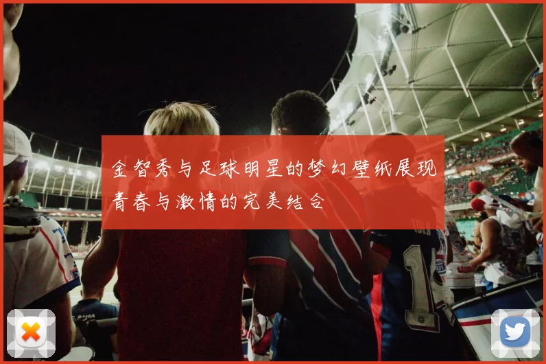 金智秀与足球明星的梦幻壁纸展现青春与激情的完美结合