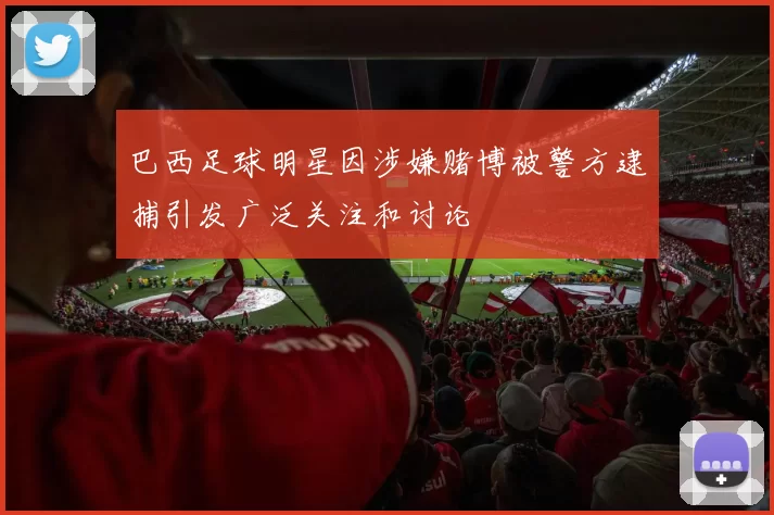 巴西足球明星因涉嫌赌博被警方逮捕引发广泛关注和讨论