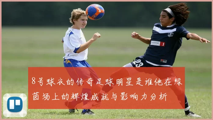 8号球衣的传奇足球明星是谁他在绿茵场上的辉煌成就与影响力分析