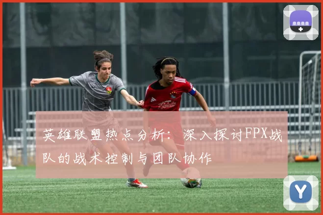英雄联盟热点分析：深入探讨FPX战队的战术控制与团队协作