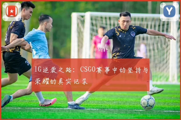 IG逆袭之路：CSGO赛事中的坚持与荣耀的真实记录