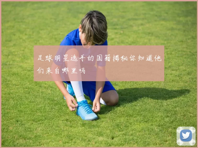 足球明星选手的国籍揭秘你知道他们来自哪里吗