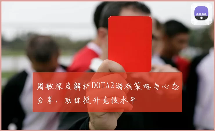 周敏深度解析DOTA2游戏策略与心态分享，助你提升竞技水平