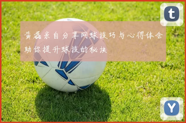 黄磊亲自分享网球技巧与心得体会助你提升球技的秘诀