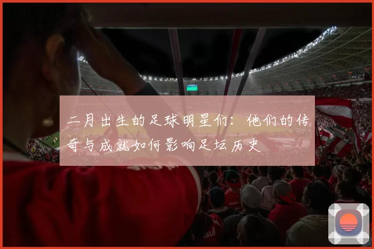 二月出生的足球明星们：他们的传奇与成就如何影响足坛历史