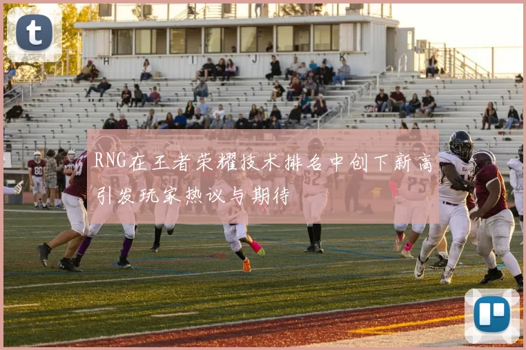 RNG在王者荣耀技术排名中创下新高引发玩家热议与期待