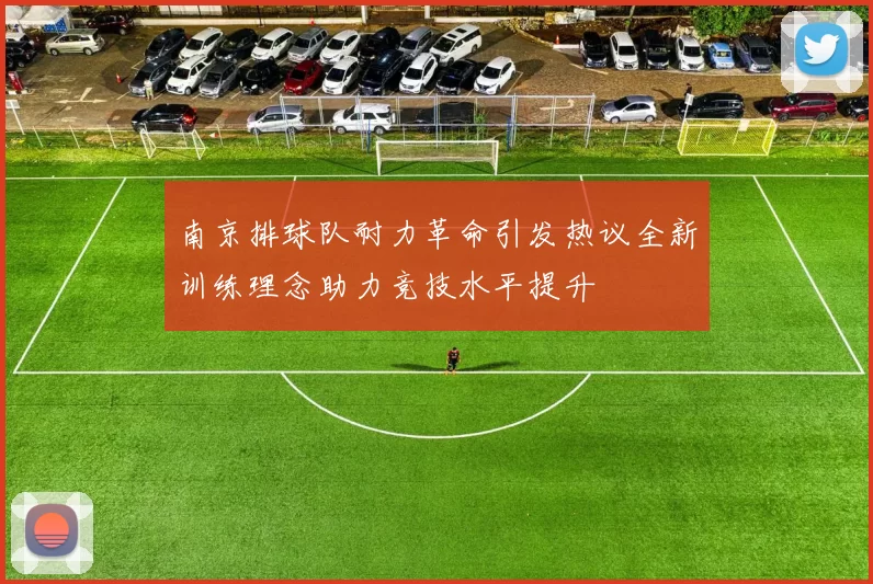 南京排球队耐力革命引发热议全新训练理念助力竞技水平提升