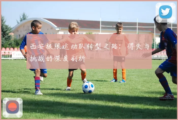 西安极限运动队转型之路：得失与挑战的深度剖析