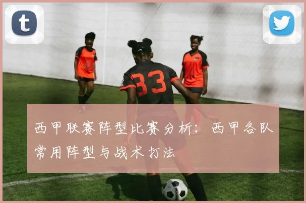 西甲联赛阵型比赛分析：西甲各队常用阵型与战术打法